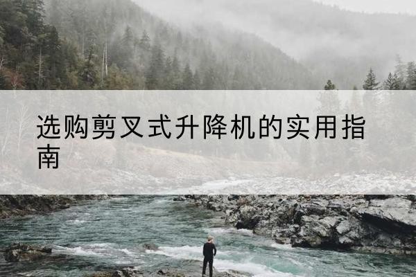 罗山剪叉式升降机怎么选-选购剪叉式升降机的实用指南