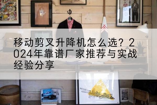 罗山升降平台厂家推荐-移动剪叉升降机怎么选？2024年靠谱厂家推荐与实战经验分享