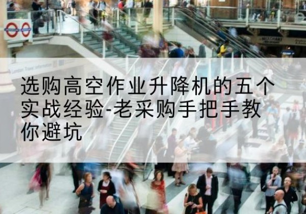 罗山高空作业升降机厂家-选购高空作业升降机的五个实战经验-老采购手把手教你避坑