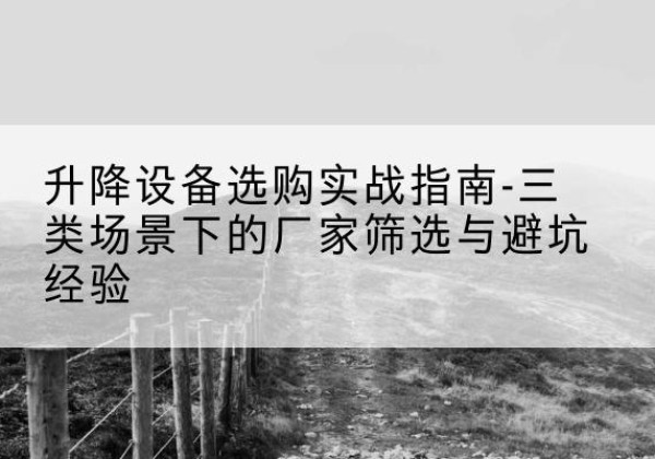 罗山移动式升降机厂家推荐-升降设备选购实战指南-三类场景下的厂家筛选与避坑经验