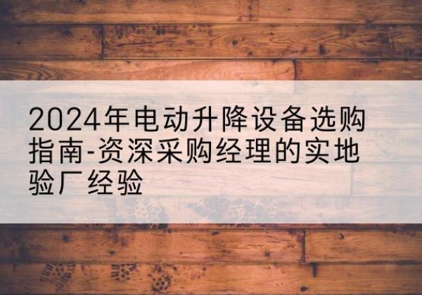 罗山电动剪叉升降平台厂家-2024年电动升降设备选购指南-资深采购经理的实地验厂经验