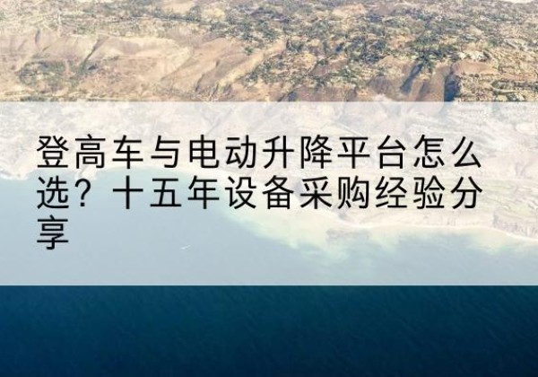 罗山登高车厂家厂家-登高车与电动升降平台怎么选？十五年设备采购经验分享