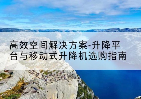 罗山升降平台厂家-*空间解决方案-升降平台与移动式升降机选购指南