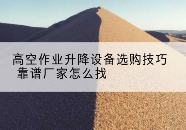 罗山电动升降平台厂家推荐-高空作业升降设备选购技巧 靠谱厂家怎么找