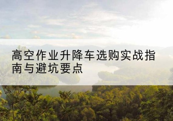 罗山升降车怎么选-高空作业升降车选购实战指南与避坑要点