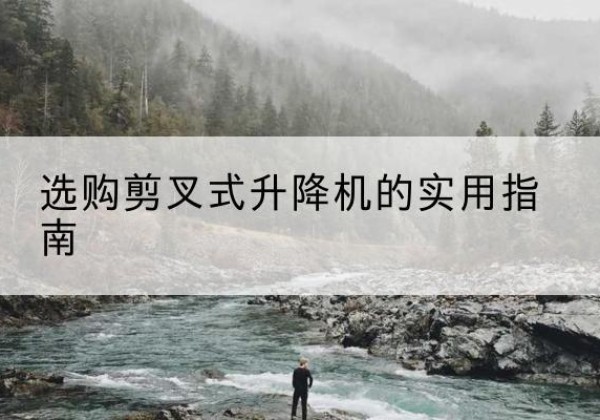 罗山剪叉式升降机怎么选-选购剪叉式升降机的实用指南